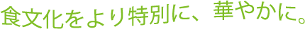 食文化をより特別に、華やかに。